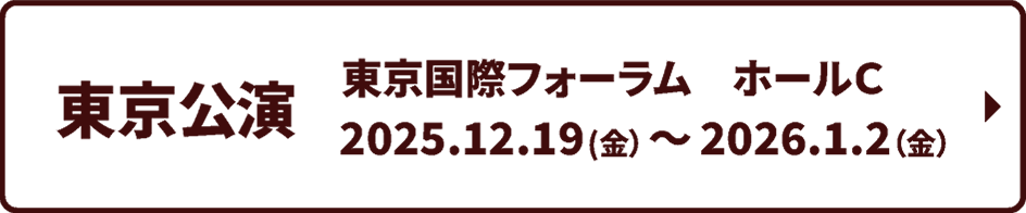 東京公演：東京国際フォーラム　ホールＣ 2025年12月19日(金）～2026年1月2日（金）